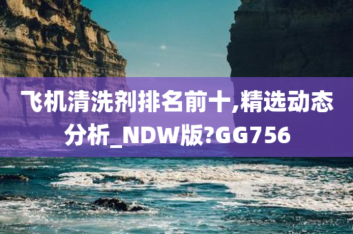 飞机清洗剂排名前十,精选动态分析_NDW版?GG756