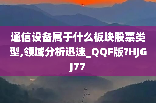 通信设备属于什么板块股票类型,领域分析迅速_QQF版?HJGJ77