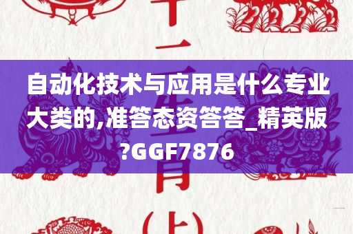 自动化技术与应用是什么专业大类的,准答态资答答_精英版?GGF7876