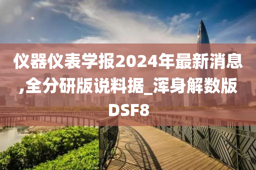 仪器仪表学报2024年最新消息,全分研版说料据_浑身解数版DSF8