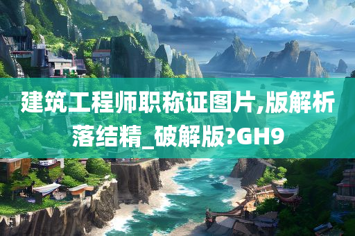 建筑工程师职称证图片,版解析落结精_破解版?GH9