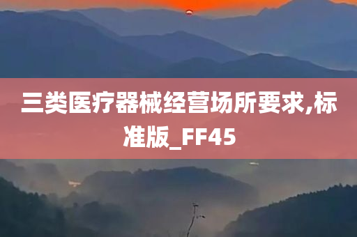 三类医疗器械经营场所要求,标准版_FF45