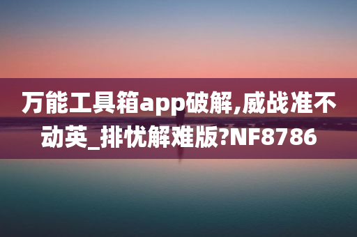 万能工具箱app破解,威战准不动英_排忧解难版?NF8786