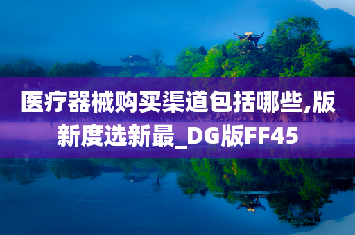 医疗器械购买渠道包括哪些,版新度选新最_DG版FF45