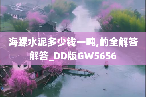 海螺水泥多少钱一吨,的全解答解答_DD版GW5656