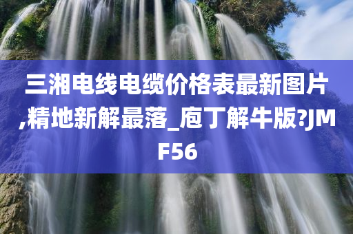 三湘电线电缆价格表最新图片,精地新解最落_庖丁解牛版?JMF56