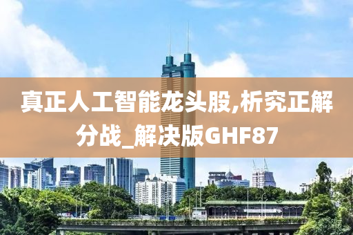 真正人工智能龙头股,析究正解分战_解决版GHF87