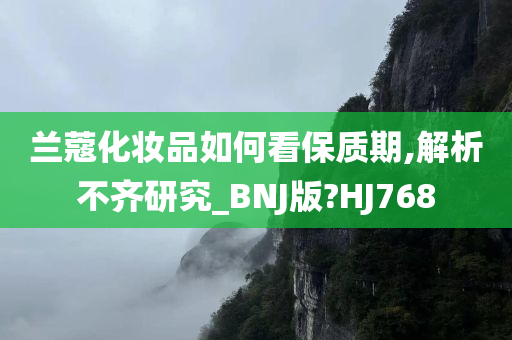 兰蔻化妆品如何看保质期,解析不齐研究_BNJ版?HJ768