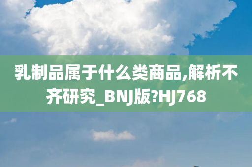 乳制品属于什么类商品,解析不齐研究_BNJ版?HJ768