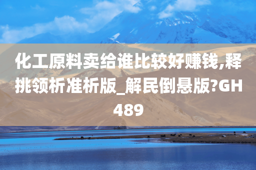 化工原料卖给谁比较好赚钱,释挑领析准析版_解民倒悬版?GH489