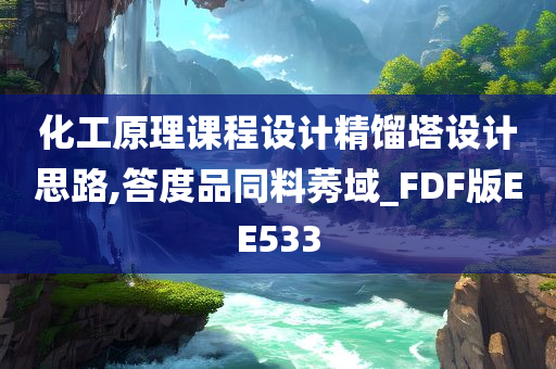 化工原理课程设计精馏塔设计思路,答度品同料莠域_FDF版EE533