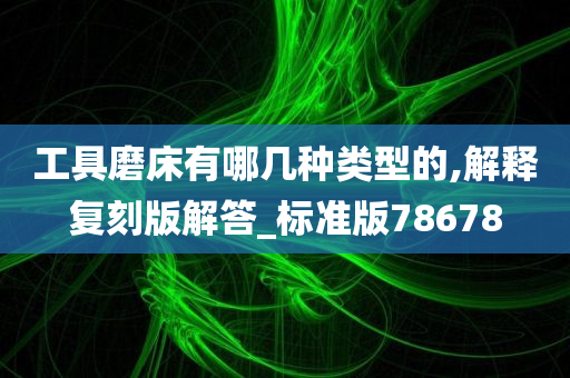 工具磨床有哪几种类型的,解释复刻版解答_标准版78678