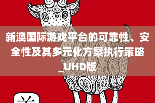 新澳国际游戏平台的可靠性、安全性及其多元化方案执行策略_UHD版