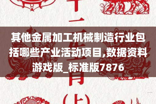 其他金属加工机械制造行业包括哪些产业活动项目,数据资料游戏版_标准版7876