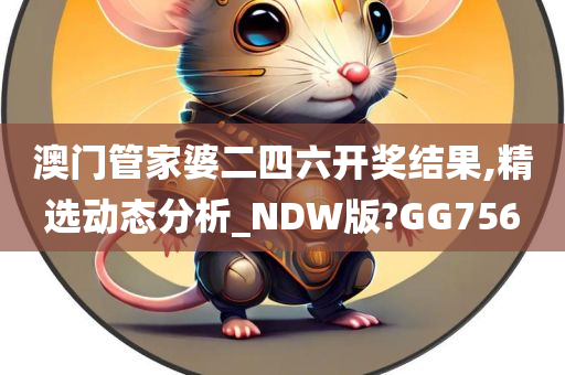 澳门管家婆二四六开奖结果,精选动态分析_NDW版?GG756