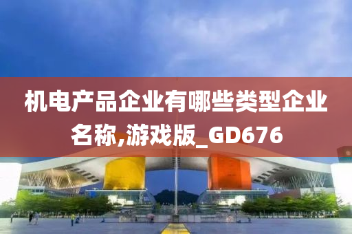 机电产品企业有哪些类型企业名称,游戏版_GD676