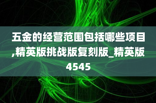 五金的经营范围包括哪些项目,精英版挑战版复刻版_精英版4545