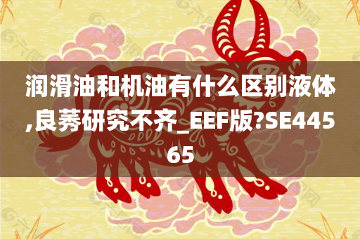 润滑油和机油有什么区别液体,良莠研究不齐_EEF版?SE44565