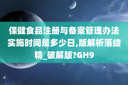 保健食品注册与备案管理办法实施时间是多少日,版解析落结精_破解版?GH9