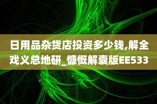 日用品杂货店投资多少钱,解全戏义总地研_慷慨解囊版EE533