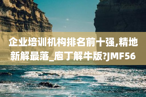 企业培训机构排名前十强,精地新解最落_庖丁解牛版?JMF56