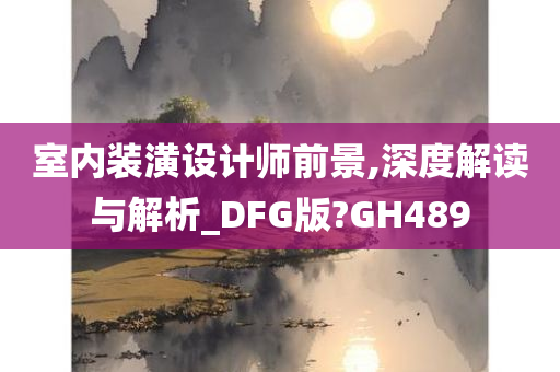 室内装潢设计师前景,深度解读与解析_DFG版?GH489