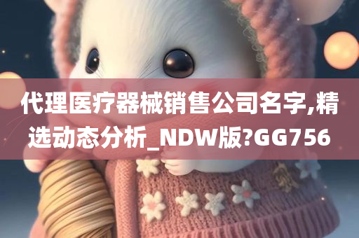 代理医疗器械销售公司名字,精选动态分析_NDW版?GG756