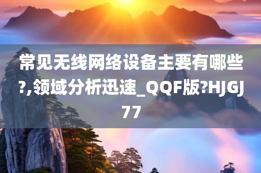 常见无线网络设备主要有哪些?,领域分析迅速_QQF版?HJGJ77