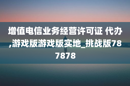 增值电信业务经营许可证 代办,游戏版游戏版实地_挑战版787878