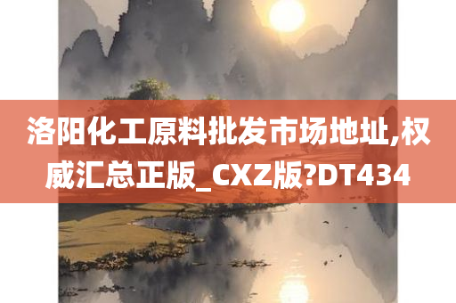 洛阳化工原料批发市场地址,权威汇总正版_CXZ版?DT434