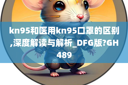 kn95和医用kn95口罩的区别,深度解读与解析_DFG版?GH489