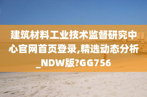 建筑材料工业技术监督研究中心官网首页登录,精选动态分析_NDW版?GG756