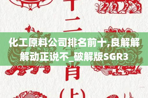 化工原料公司排名前十,良解解解动正说不_破解版SGR3