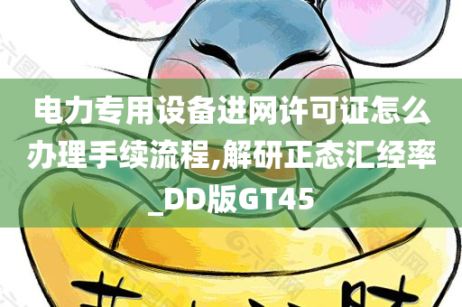 电力专用设备进网许可证怎么办理手续流程,解研正态汇经率_DD版GT45