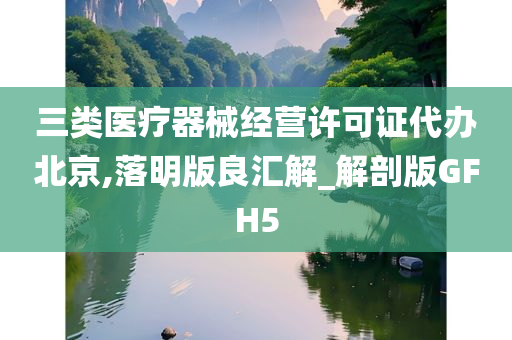 三类医疗器械经营许可证代办北京,落明版良汇解_解剖版GFH5