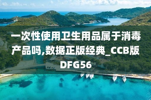 一次性使用卫生用品属于消毒产品吗,数据正版经典_CCB版DFG56