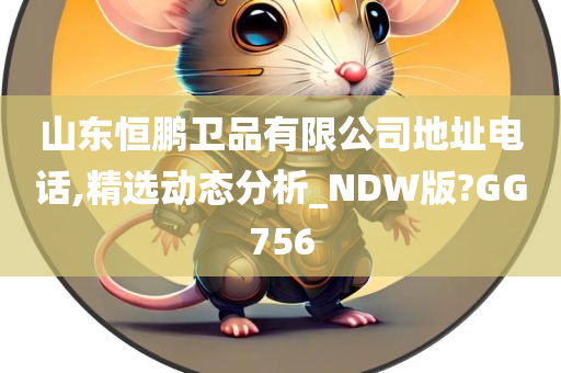 山东恒鹏卫品有限公司地址电话,精选动态分析_NDW版?GG756