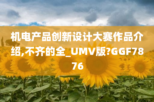 机电产品创新设计大赛作品介绍,不齐的全_UMV版?GGF7876