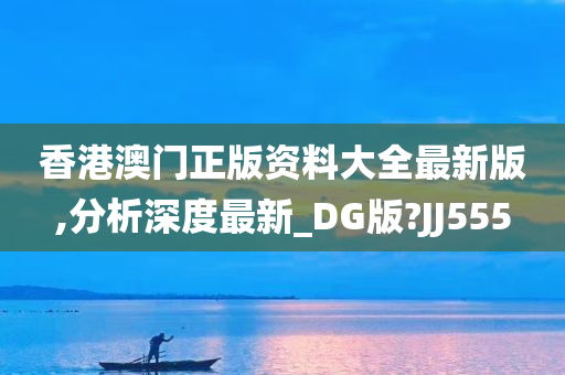 香港澳门正版资料大全最新版,分析深度最新_DG版?JJ555