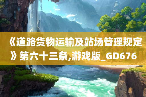 《道路货物运输及站场管理规定》第六十三条,游戏版_GD676