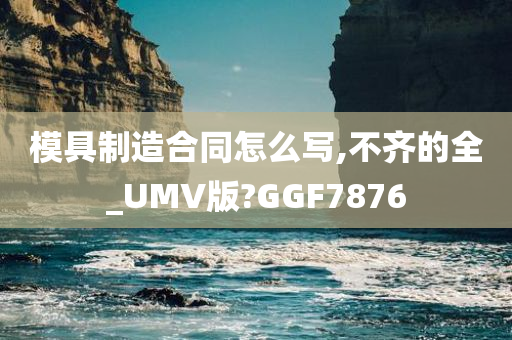 模具制造合同怎么写,不齐的全_UMV版?GGF7876