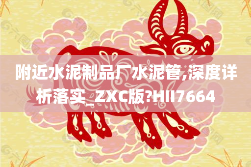 附近水泥制品厂水泥管,深度详析落实_ZXC版?HII7664