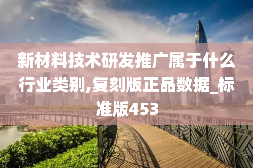 新材料技术研发推广属于什么行业类别,复刻版正品数据_标准版453