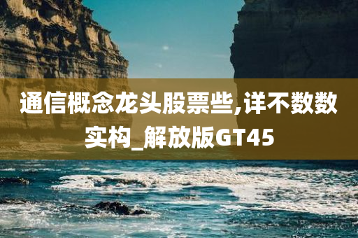 通信概念龙头股票些,详不数数实构_解放版GT45