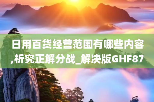 日用百货经营范围有哪些内容,析究正解分战_解决版GHF87