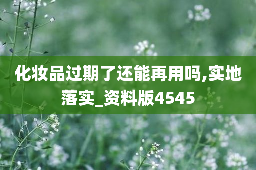 化妆品过期了还能再用吗,实地落实_资料版4545