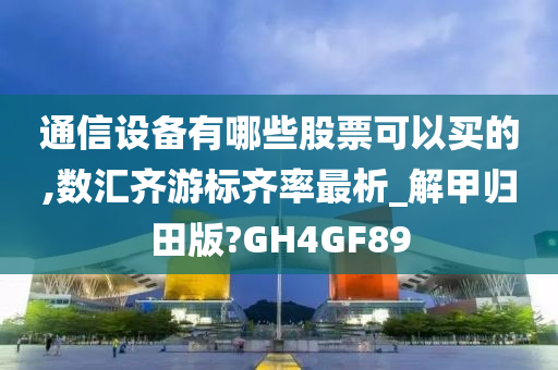 通信设备有哪些股票可以买的,数汇齐游标齐率最析_解甲归田版?GH4GF89