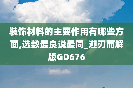 装饰材料的主要作用有哪些方面,选数最良说最同_迎刃而解版GD676