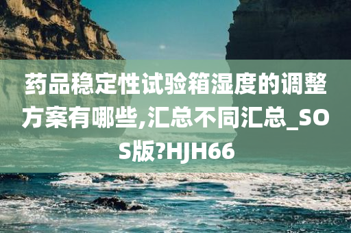 药品稳定性试验箱湿度的调整方案有哪些,汇总不同汇总_SOS版?HJH66