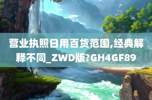 营业执照日用百货范围,经典解释不同_ZWD版?GH4GF89